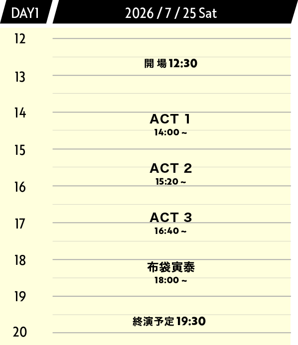 DAY1 2026/7/25 Sat 開場 12:30 ACT1 14:00 - 15:00 ACT2 15:20 - 16:20 ACT3 16:40 - 17:40 布袋寅泰 18:00 - 19:15 終演予定 19:30